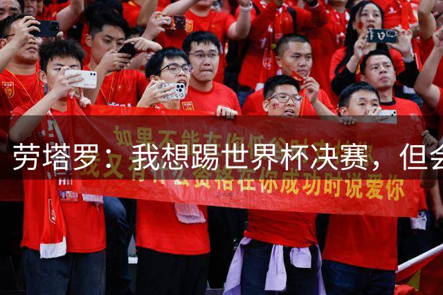 劳塔罗：我想踢世界杯决赛，但会尊重主帅的选择