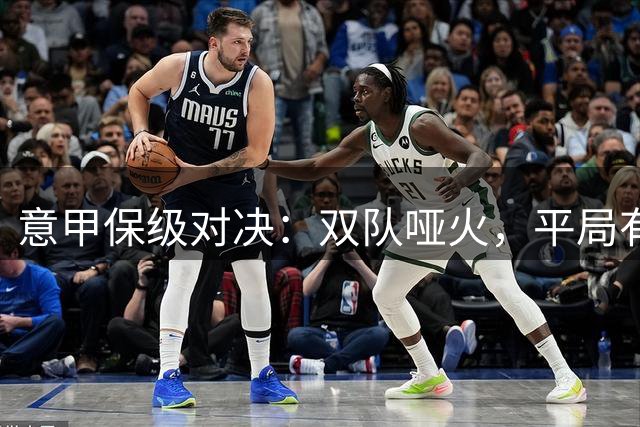 意甲保级对决：双队哑火，平局有望？